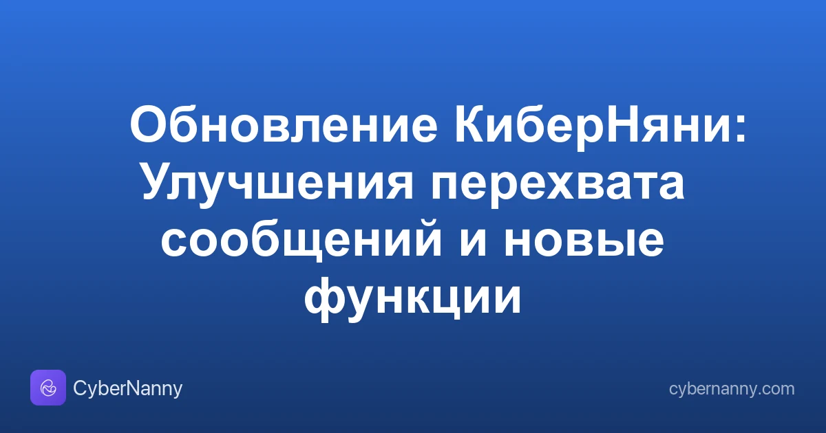 🚀 Обновление КиберНяни: Улучшения перехвата сообщений и новые функции